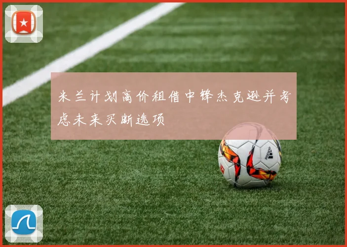 米兰计划高价租借中锋杰克逊并考虑未来买断选项