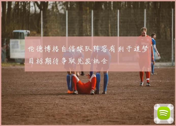 伦德博格自信球队阵容有利于追梦目标期待争取先发机会