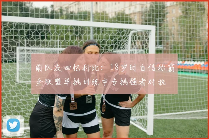 前队友回忆科比：18岁时自信称霸全联盟单挑训练中专挑强者对抗