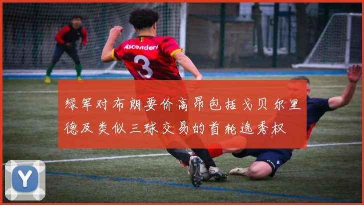 绿军对布朗要价高昂包括戈贝尔里德及类似三球交易的首轮选秀权