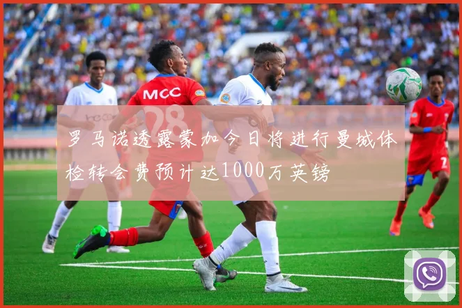 罗马诺透露蒙加今日将进行曼城体检转会费预计达1000万英镑
