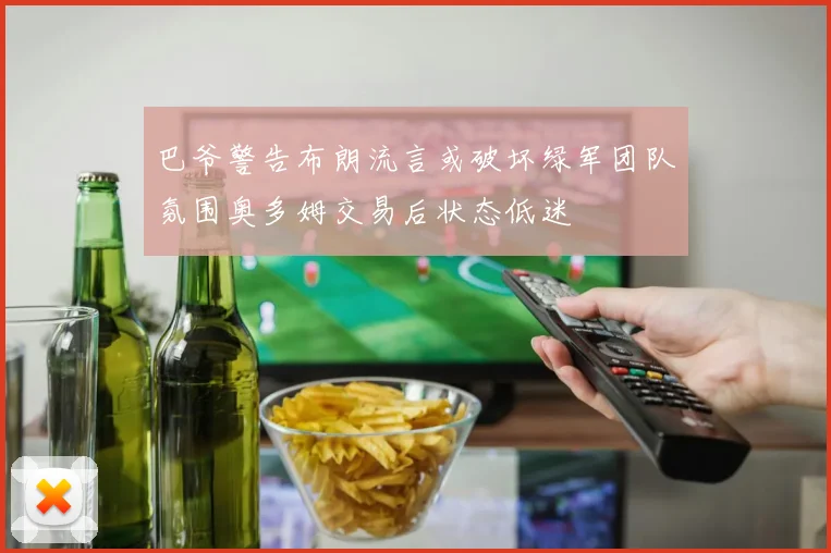 巴爷警告布朗流言或破坏绿军团队氛围奥多姆交易后状态低迷
