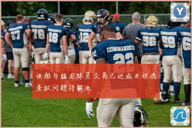 快船与猛龙球员交易已达成共识选秀权问题待解决