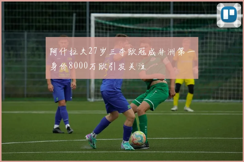 阿什拉夫27岁三夺欧冠成非洲第一身价8000万欧引发关注