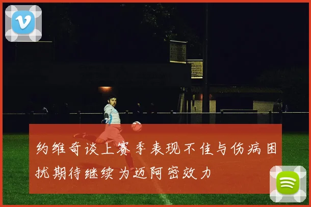 约维奇谈上赛季表现不佳与伤病困扰期待继续为迈阿密效力