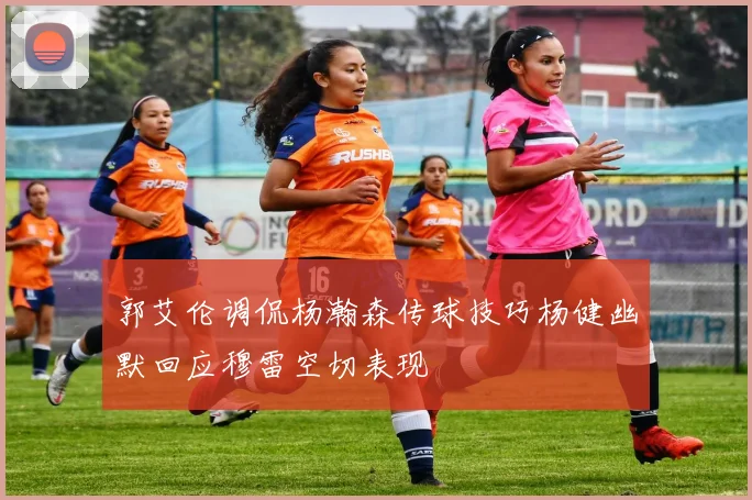 郭艾伦调侃杨瀚森传球技巧杨健幽默回应穆雷空切表现